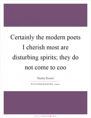 Certainly the modern poets I cherish most are disturbing spirits; they do not come to coo Picture Quote #1