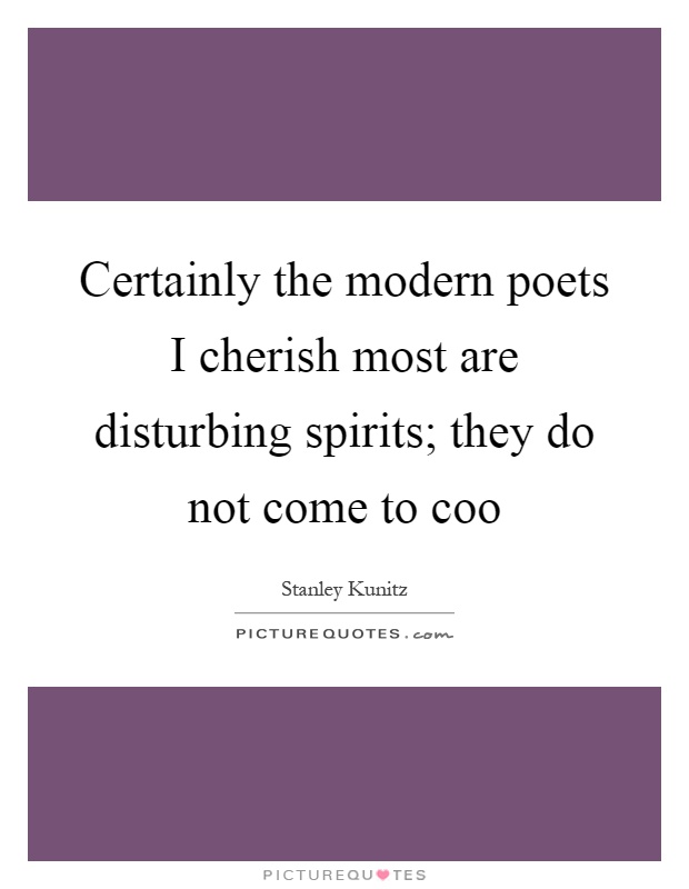 Certainly the modern poets I cherish most are disturbing spirits; they do not come to coo Picture Quote #1