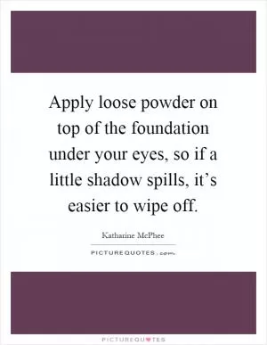 Apply loose powder on top of the foundation under your eyes, so if a little shadow spills, it’s easier to wipe off Picture Quote #1