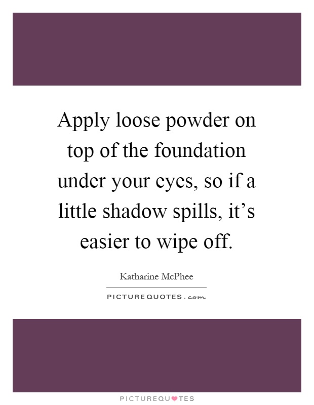 Apply loose powder on top of the foundation under your eyes, so if a little shadow spills, it's easier to wipe off Picture Quote #1