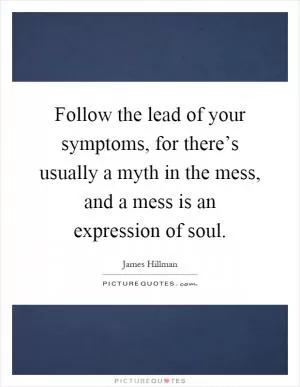 Follow the lead of your symptoms, for there’s usually a myth in the mess, and a mess is an expression of soul Picture Quote #1