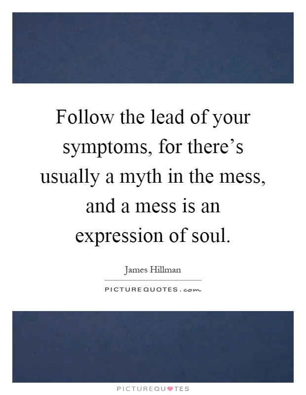 Follow the lead of your symptoms, for there's usually a myth in the mess, and a mess is an expression of soul Picture Quote #1