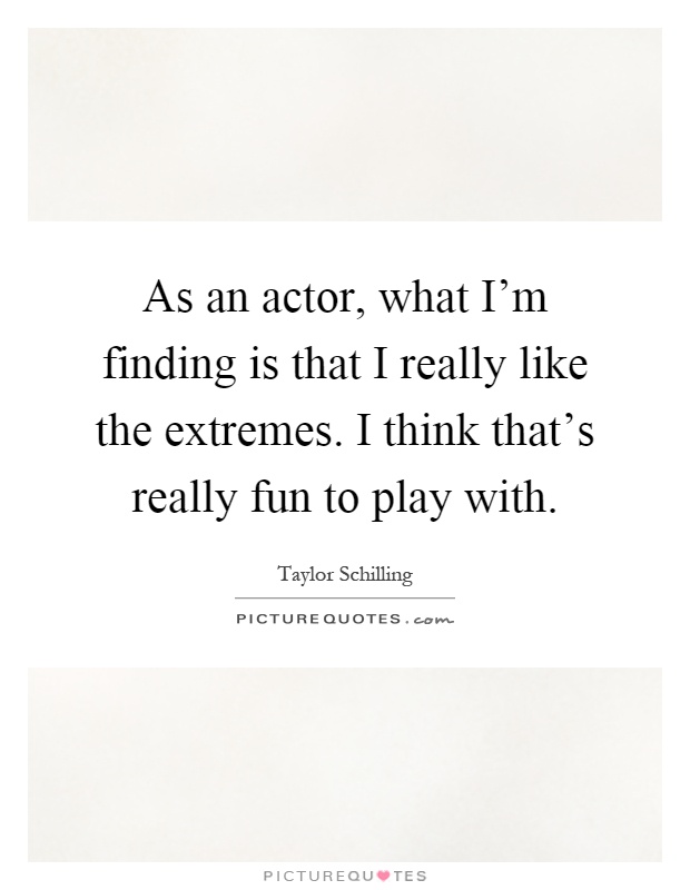 As an actor, what I'm finding is that I really like the extremes. I think that's really fun to play with Picture Quote #1