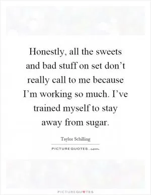 Honestly, all the sweets and bad stuff on set don’t really call to me because I’m working so much. I’ve trained myself to stay away from sugar Picture Quote #1