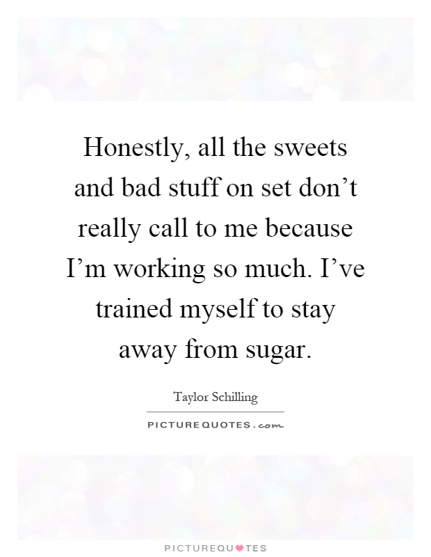 Honestly, all the sweets and bad stuff on set don't really call to me because I'm working so much. I've trained myself to stay away from sugar Picture Quote #1