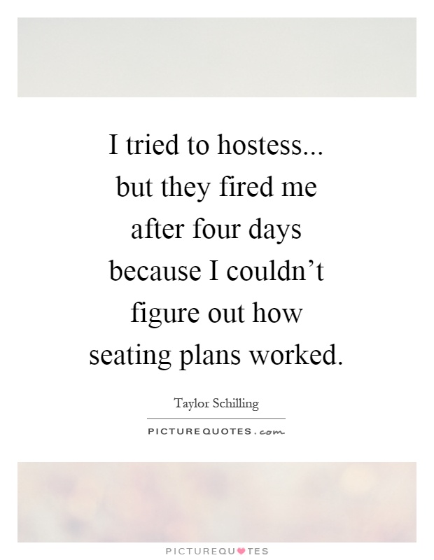 I tried to hostess... but they fired me after four days because I couldn't figure out how seating plans worked Picture Quote #1