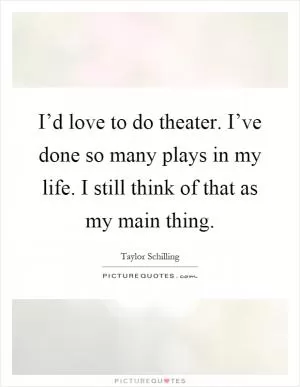 I’d love to do theater. I’ve done so many plays in my life. I still think of that as my main thing Picture Quote #1