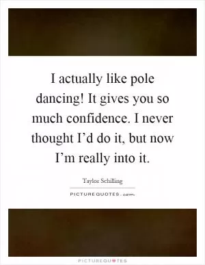 I actually like pole dancing! It gives you so much confidence. I never thought I’d do it, but now I’m really into it Picture Quote #1