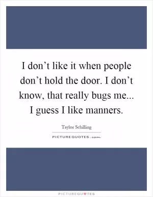 I don’t like it when people don’t hold the door. I don’t know, that really bugs me... I guess I like manners Picture Quote #1
