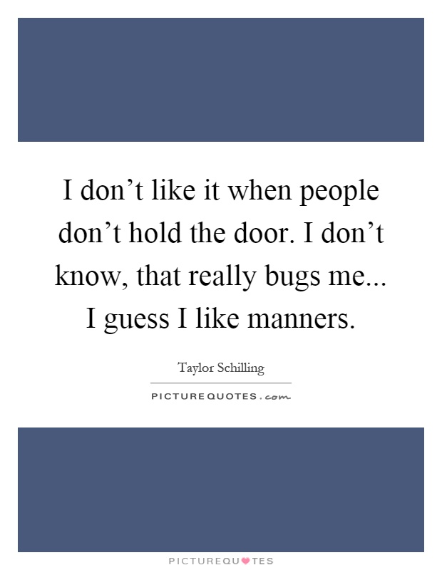 I don't like it when people don't hold the door. I don't know, that really bugs me... I guess I like manners Picture Quote #1