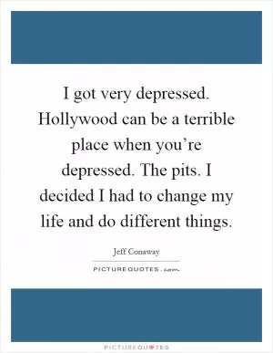 I got very depressed. Hollywood can be a terrible place when you’re depressed. The pits. I decided I had to change my life and do different things Picture Quote #1