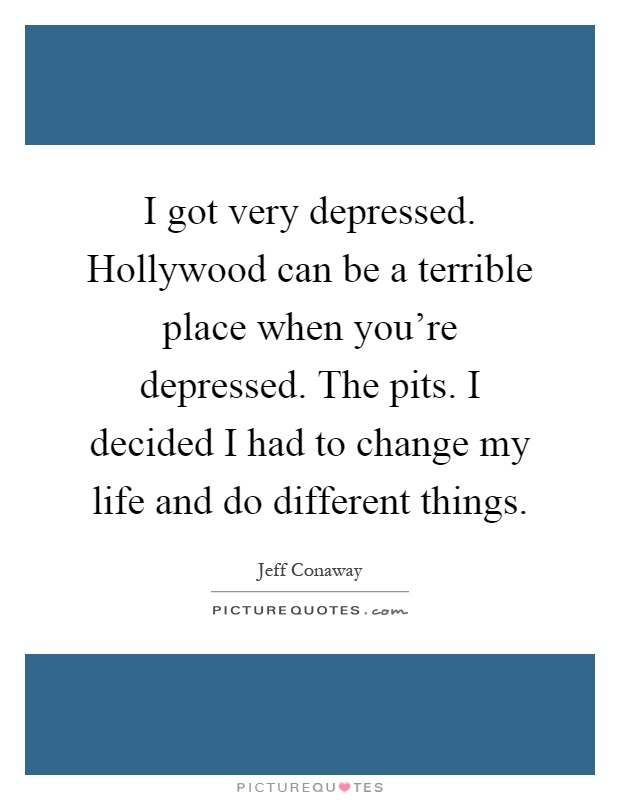 I got very depressed. Hollywood can be a terrible place when you're depressed. The pits. I decided I had to change my life and do different things Picture Quote #1