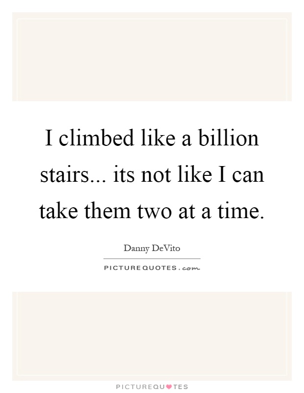 I climbed like a billion stairs... its not like I can take them two at a time Picture Quote #1