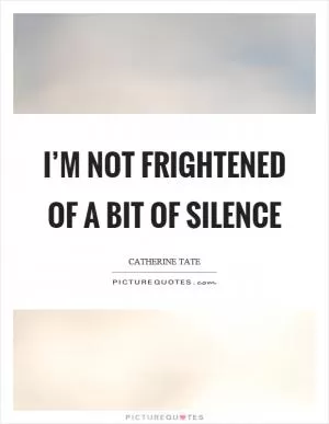 I’m not frightened of a bit of silence Picture Quote #1