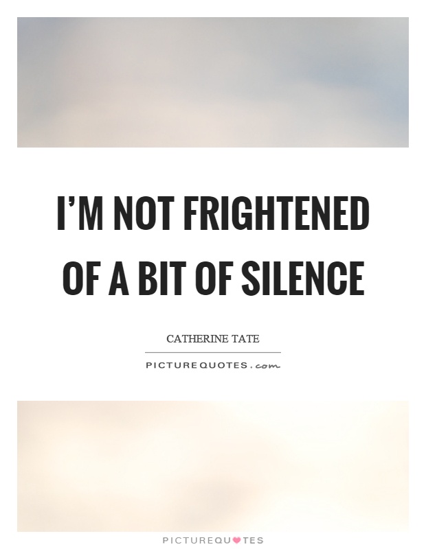 I'm not frightened of a bit of silence Picture Quote #1