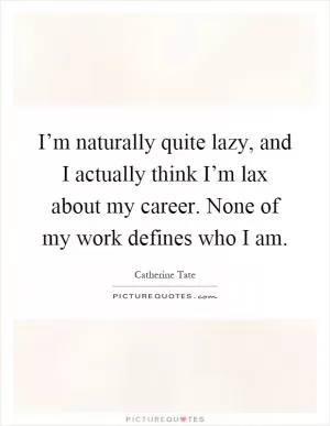 I’m naturally quite lazy, and I actually think I’m lax about my career. None of my work defines who I am Picture Quote #1