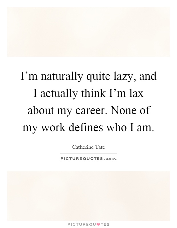 I'm naturally quite lazy, and I actually think I'm lax about my career. None of my work defines who I am Picture Quote #1