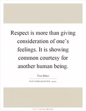 Respect is more than giving consideration of one’s feelings. It is showing common courtesy for another human being Picture Quote #1
