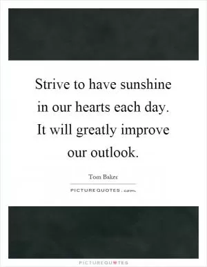 Strive to have sunshine in our hearts each day. It will greatly improve our outlook Picture Quote #1