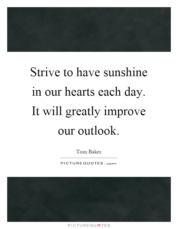 Strive to have sunshine in our hearts each day. It will greatly improve our outlook Picture Quote #1