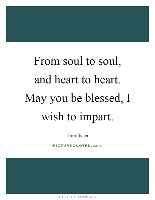 From soul to soul, and heart to heart. May you be blessed, I wish to impart Picture Quote #1