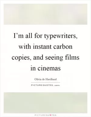 I’m all for typewriters, with instant carbon copies, and seeing films in cinemas Picture Quote #1