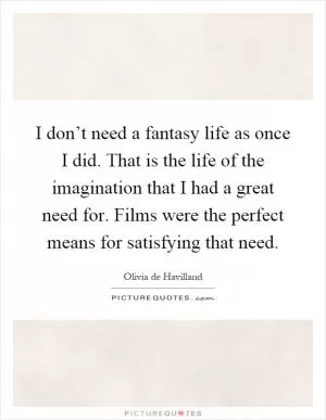 I don’t need a fantasy life as once I did. That is the life of the imagination that I had a great need for. Films were the perfect means for satisfying that need Picture Quote #1