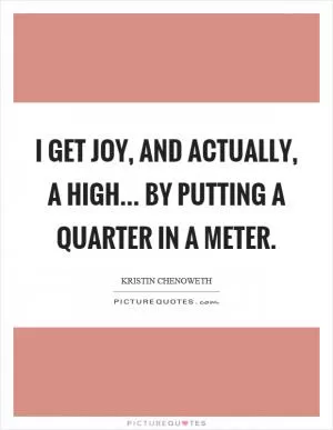 I get joy, and actually, a high... by putting a quarter in a meter Picture Quote #1
