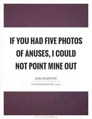 If you had five photos of anuses, I could not point mine out Picture Quote #1