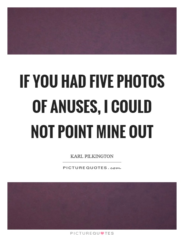 If you had five photos of anuses, I could not point mine out Picture Quote #1
