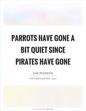 Parrots have gone a bit quiet since pirates have gone Picture Quote #1