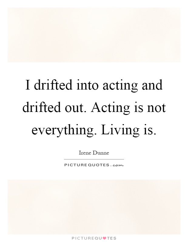 I drifted into acting and drifted out. Acting is not everything. Living is Picture Quote #1