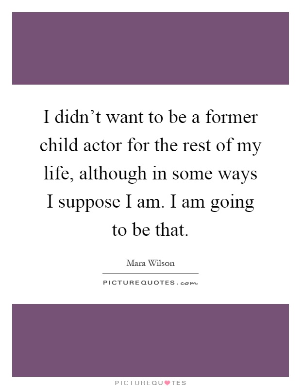 I didn't want to be a former child actor for the rest of my life, although in some ways I suppose I am. I am going to be that Picture Quote #1