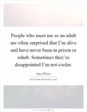 People who meet me as an adult are often surprised that I’m alive and have never been in prison or rehab. Sometimes they’re disappointed I’m not cooler Picture Quote #1