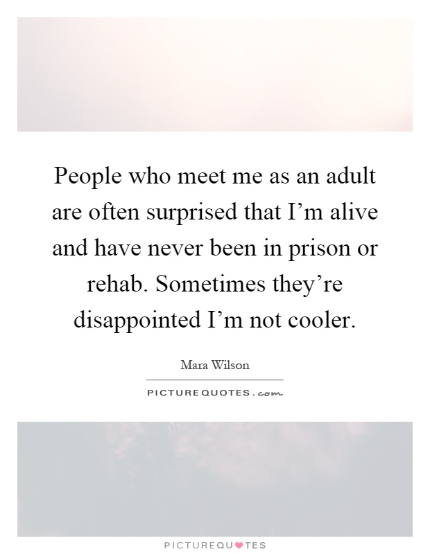 People who meet me as an adult are often surprised that I'm alive and have never been in prison or rehab. Sometimes they're disappointed I'm not cooler Picture Quote #1