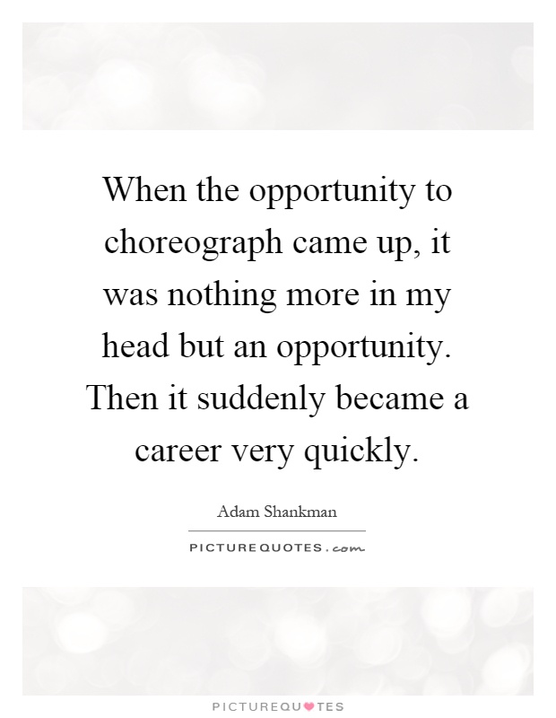 When the opportunity to choreograph came up, it was nothing more in my head but an opportunity. Then it suddenly became a career very quickly Picture Quote #1