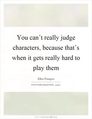 You can’t really judge characters, because that’s when it gets really hard to play them Picture Quote #1