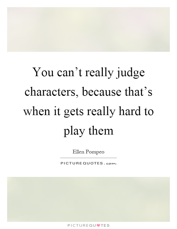 You can't really judge characters, because that's when it gets really hard to play them Picture Quote #1
