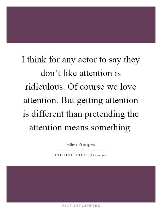 I think for any actor to say they don't like attention is ridiculous. Of course we love attention. But getting attention is different than pretending the attention means something Picture Quote #1