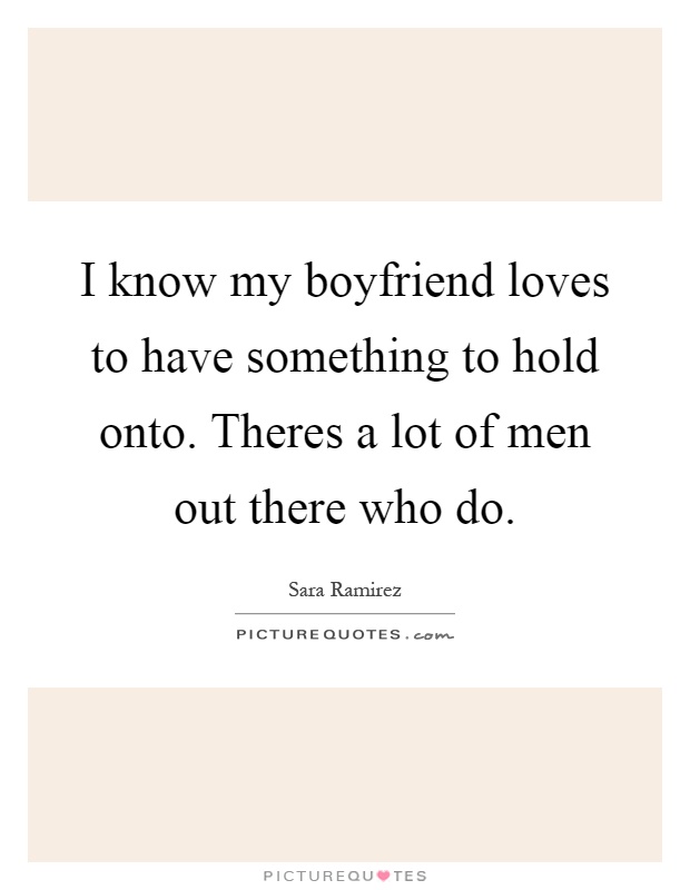 I know my boyfriend loves to have something to hold onto. Theres a lot of men out there who do Picture Quote #1