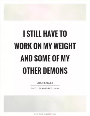 I still have to work on my weight and some of my other demons Picture Quote #1