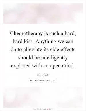 Chemotherapy is such a hard, hard kiss. Anything we can do to alleviate its side effects should be intelligently explored with an open mind Picture Quote #1
