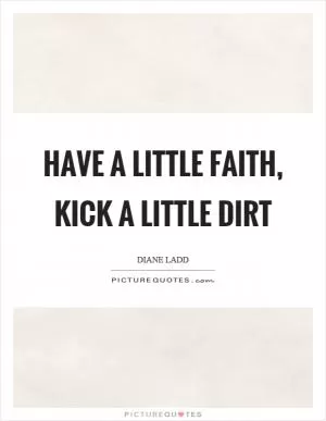 Have a little faith, kick a little dirt Picture Quote #1