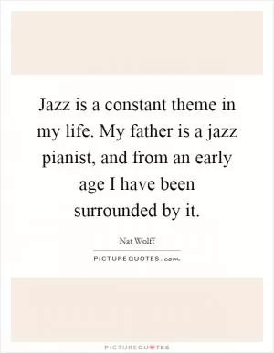 Jazz is a constant theme in my life. My father is a jazz pianist, and from an early age I have been surrounded by it Picture Quote #1