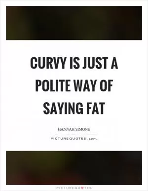 Curvy is just a polite way of saying fat Picture Quote #1