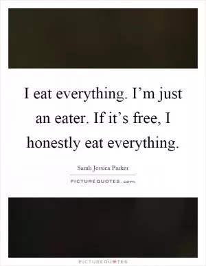 I eat everything. I’m just an eater. If it’s free, I honestly eat everything Picture Quote #1
