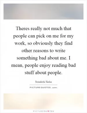 Theres really not much that people can pick on me for my work, so obviously they find other reasons to write something bad about me. I mean, people enjoy reading bad stuff about people Picture Quote #1