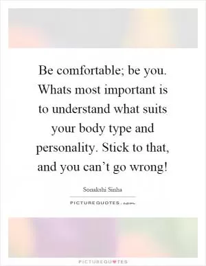 Be comfortable; be you. Whats most important is to understand what suits your body type and personality. Stick to that, and you can’t go wrong! Picture Quote #1