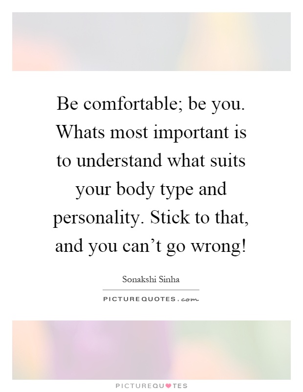 Be comfortable; be you. Whats most important is to understand what suits your body type and personality. Stick to that, and you can't go wrong! Picture Quote #1