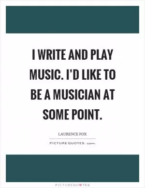 I write and play music. I’d like to be a musician at some point Picture Quote #1